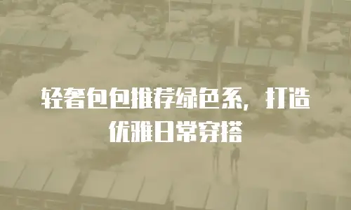 轻奢包包推荐绿色系，打造优雅日常穿搭