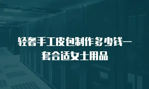 轻奢手工皮包制作多少钱一套合适女士用品