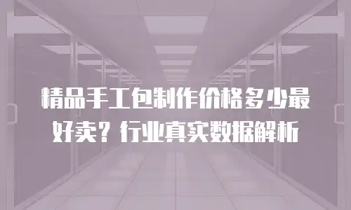 精品手工包制作价格多少最好卖？行业真实数据解析