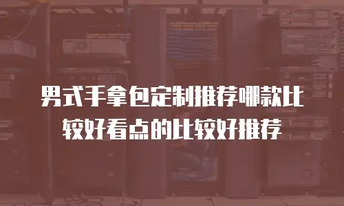 男式手拿包定制推荐哪款比较好看点的比较好推荐