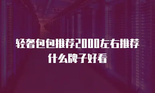 轻奢包包推荐2000左右推荐什么牌子好看