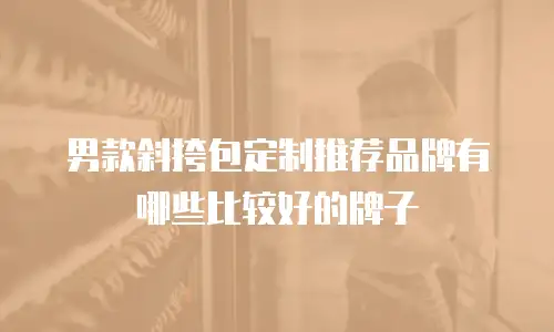 男款斜挎包定制推荐品牌有哪些比较好的牌子