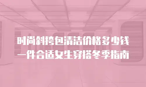 时尚斜挎包清洁价格多少钱一件合适女生穿搭冬季指南