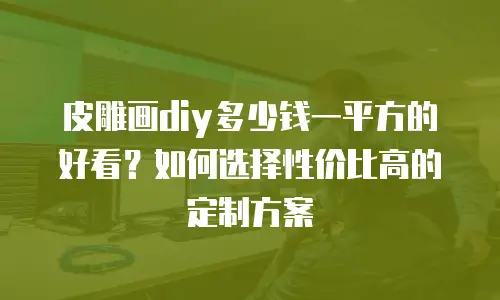 皮雕画diy多少钱一平方的好看？如何选择性价比高的定制方案