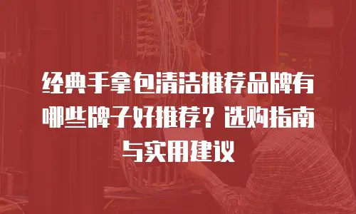 经典手拿包清洁推荐品牌有哪些牌子好推荐？选购指南与实用建议