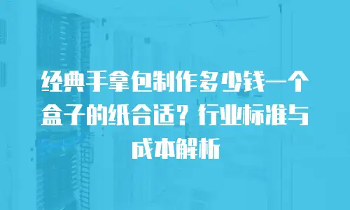 经典手拿包制作多少钱一个盒子的纸合适？行业标准与成本解析