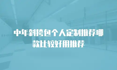 中年斜挎包个人定制推荐哪款比较好用推荐