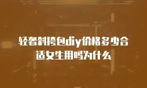 轻奢斜挎包diy价格多少合适女生用吗为什么