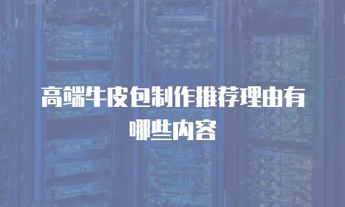 高端牛皮包制作推荐理由有哪些内容