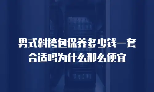 男式斜挎包保养多少钱一套合适吗为什么那么便宜