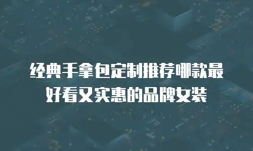 经典手拿包定制推荐哪款最好看又实惠的品牌女装