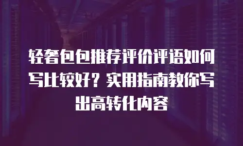 轻奢包包推荐评价评语如何写比较好？实用指南教你写出高转化内容