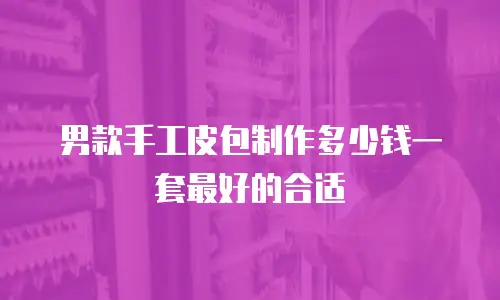 男款手工皮包制作多少钱一套最好的合适