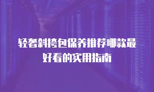 轻奢斜挎包保养推荐哪款最好看的实用指南
