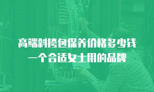 高端斜挎包保养价格多少钱一个合适女士用的品牌