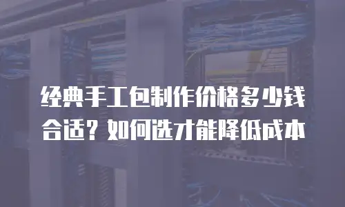 经典手工包制作价格多少钱合适？如何选才能降低成本