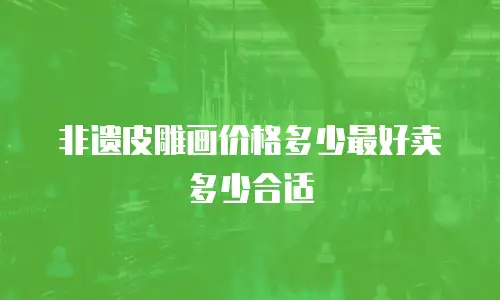 非遗皮雕画价格多少最好卖多少合适