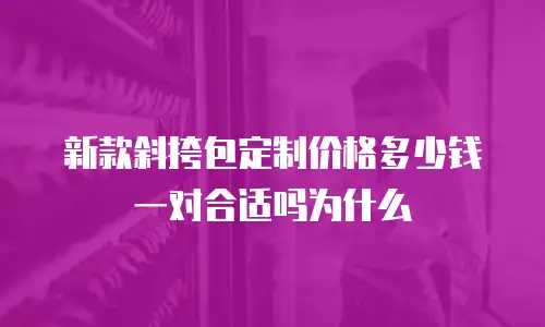 新款斜挎包定制价格多少钱一对合适吗为什么