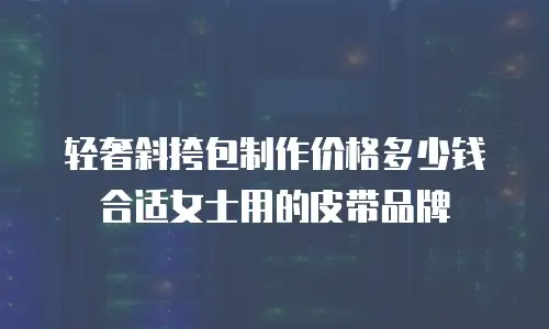 轻奢斜挎包制作价格多少钱合适女士用的皮带品牌