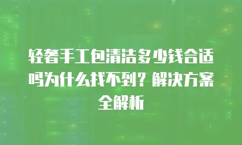轻奢手工包清洁多少钱合适吗为什么找不到？解决方案全解析