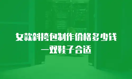女款斜挎包制作价格多少钱一双鞋子合适