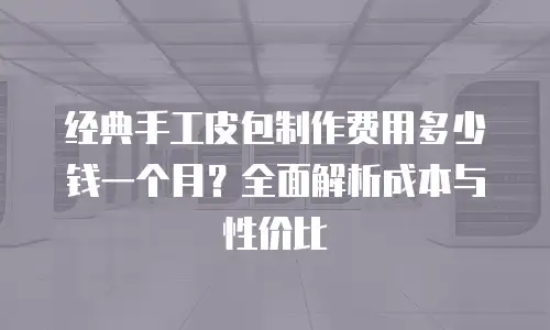经典手工皮包制作费用多少钱一个月？全面解析成本与性价比