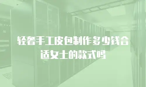 轻奢手工皮包制作多少钱合适女士的款式吗