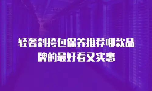 轻奢斜挎包保养推荐哪款品牌的最好看又实惠