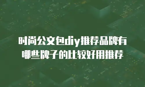时尚公文包diy推荐品牌有哪些牌子的比较好用推荐