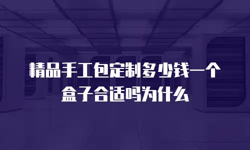 精品手工包定制多少钱一个盒子合适吗为什么