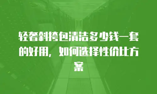 轻奢斜挎包清洁多少钱一套的好用，如何选择性价比方案