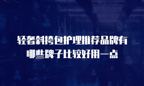 轻奢斜挎包护理推荐品牌有哪些牌子比较好用一点