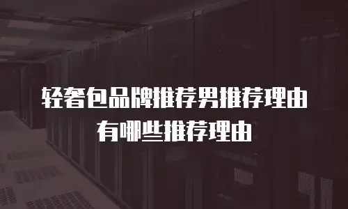 轻奢包品牌推荐男推荐理由有哪些推荐理由