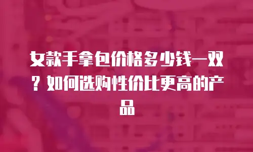 女款手拿包价格多少钱一双？如何选购性价比更高的产品