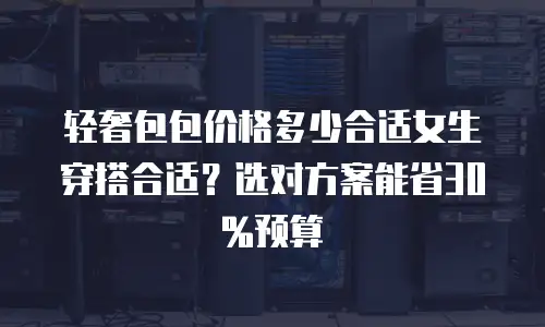轻奢包包价格多少合适女生穿搭合适？选对方案能省30%预算