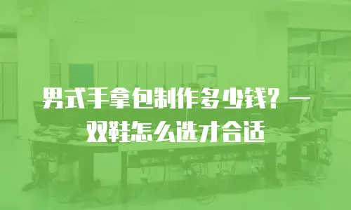 男式手拿包制作多少钱？一双鞋怎么选才合适