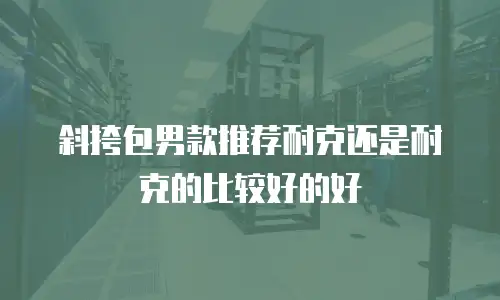 斜挎包男款推荐耐克还是耐克的比较好的好