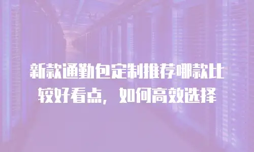 新款通勤包定制推荐哪款比较好看点，如何高效选择