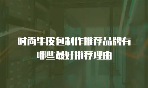 时尚牛皮包制作推荐品牌有哪些最好推荐理由