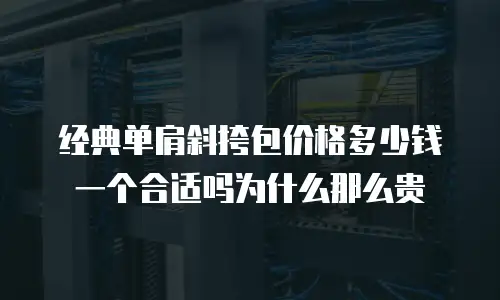 经典单肩斜挎包价格多少钱一个合适吗为什么那么贵