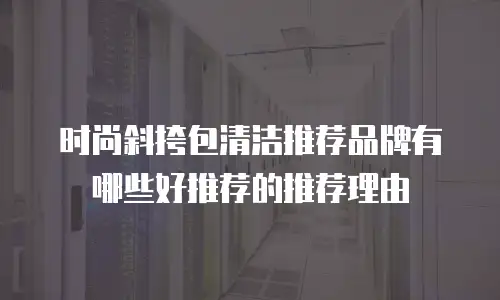 时尚斜挎包清洁推荐品牌有哪些好推荐的推荐理由