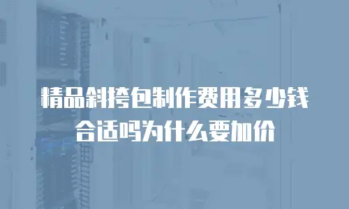 精品斜挎包制作费用多少钱合适吗为什么要加价