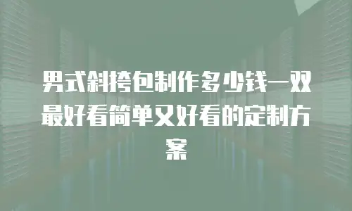 男式斜挎包制作多少钱一双最好看简单又好看的定制方案