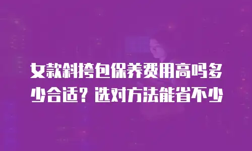女款斜挎包保养费用高吗多少合适？选对方法能省不少
