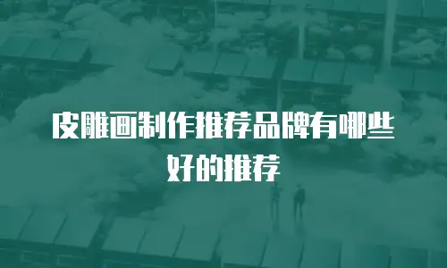 皮雕画制作推荐品牌有哪些好的推荐