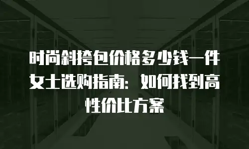 时尚斜挎包价格多少钱一件女士选购指南：如何找到高性价比方案