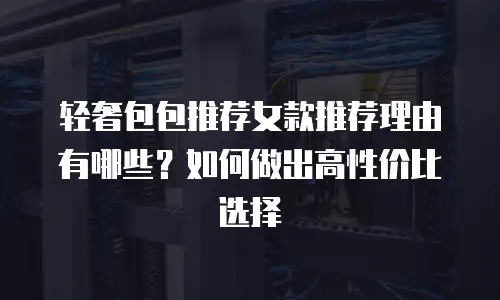 轻奢包包推荐女款推荐理由有哪些？如何做出高性价比选择
