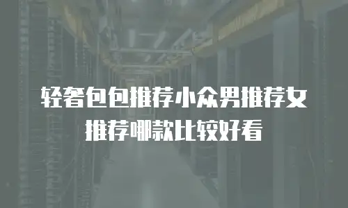 轻奢包包推荐小众男推荐女推荐哪款比较好看