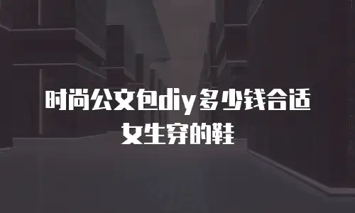 时尚公文包diy多少钱合适女生穿的鞋