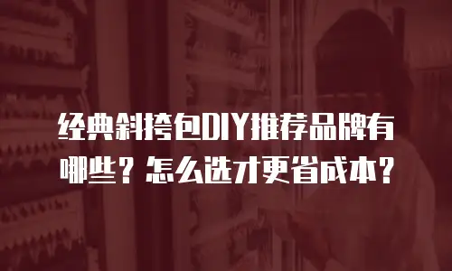 经典斜挎包DIY推荐品牌有哪些？怎么选才更省成本？